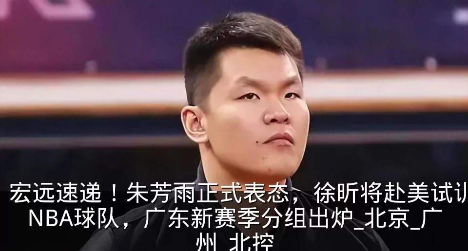宏远速递!朱芳雨正式表态,徐昕将赴美试训NBA球队,广东新赛季分组出炉_北京_广州_北控