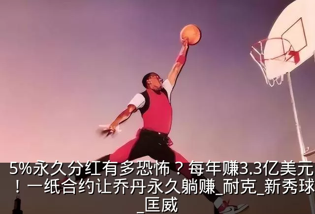 5%永久分红有多恐怖?每年赚3.3亿美元!一纸合约让乔丹永久躺赚_耐克_新秀球员_匡威