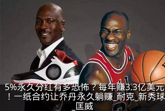 5%永久分红有多恐怖?每年赚3.3亿美元!一纸合约让乔丹永久躺赚_耐克_新秀球员_匡威