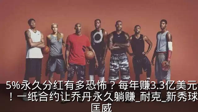 5%永久分红有多恐怖?每年赚3.3亿美元!一纸合约让乔丹永久躺赚_耐克_新秀球员_匡威