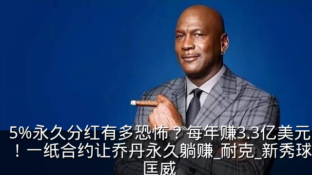 5%永久分红有多恐怖?每年赚3.3亿美元!一纸合约让乔丹永久躺赚_耐克_新秀球员_匡威