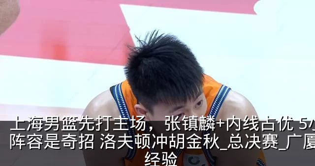 上海男篮先打主场,张镇麟+内线占优 5小阵容是奇招 洛夫顿冲胡金秋_总决赛_广厦_经验